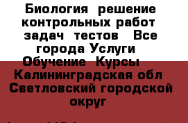 Биология: решение контрольных работ, задач, тестов - Все города Услуги » Обучение. Курсы   . Калининградская обл.,Светловский городской округ 